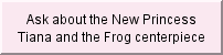Ask about the New Princess Tiana and the Frog centerpiece design possibilities